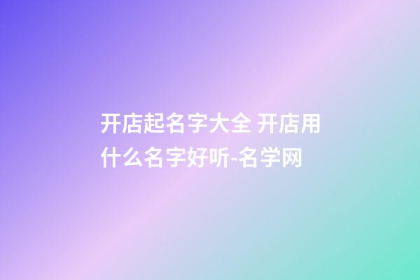 开店起名字大全 开店用什么名字好听-名学网-第1张-店铺起名-玄机派